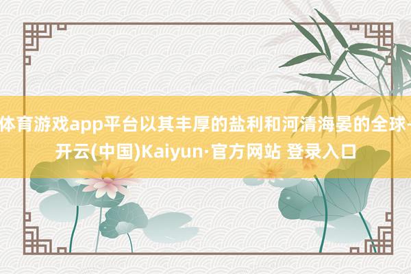 体育游戏app平台以其丰厚的盐利和河清海晏的全球-开云(中国)Kaiyun·官方网站 登录入口