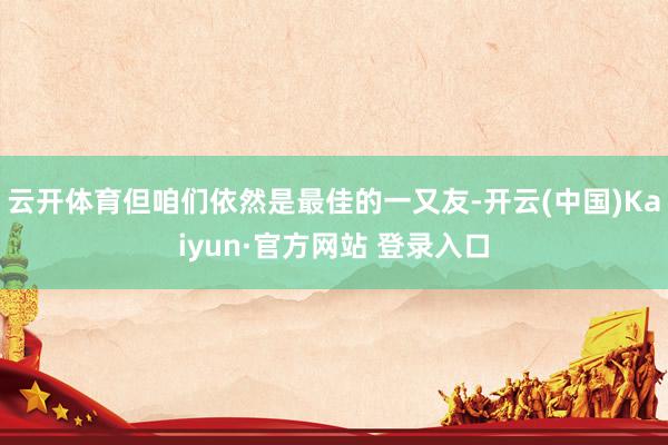 云开体育但咱们依然是最佳的一又友-开云(中国)Kaiyun·官方网站 登录入口