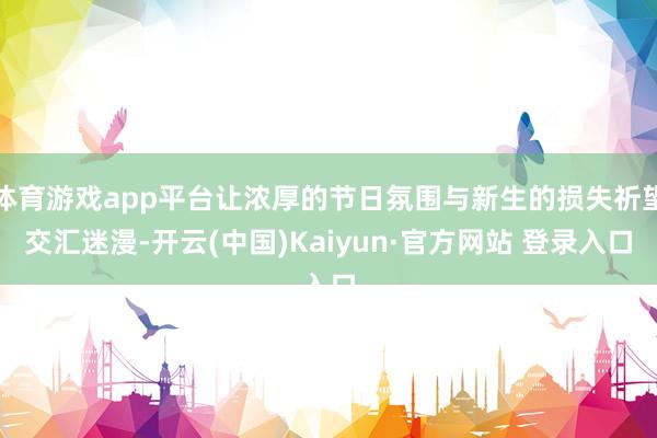 体育游戏app平台让浓厚的节日氛围与新生的损失祈望交汇迷漫-开云(中国)Kaiyun·官方网站 登录入口