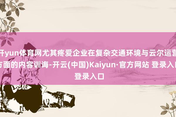 开yun体育网尤其疼爱企业在复杂交通环境与云尔运营方面的内容训诲-开云(中国)Kaiyun·官方网站 登录入口