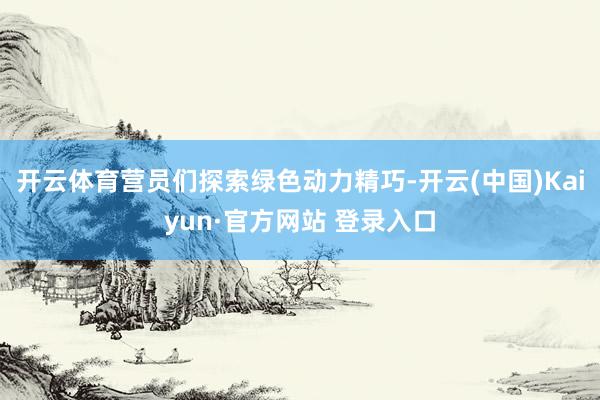 开云体育营员们探索绿色动力精巧-开云(中国)Kaiyun·官方网站 登录入口