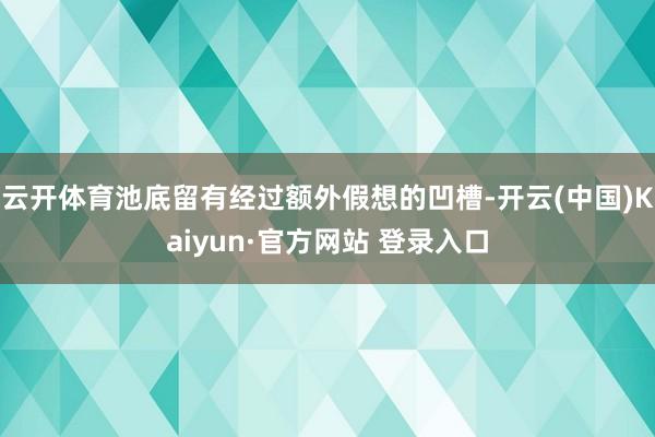 云开体育池底留有经过额外假想的凹槽-开云(中国)Kaiyun·官方网站 登录入口