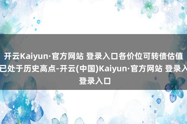 开云Kaiyun·官方网站 登录入口各价位可转债估值均已处于历史高点-开云(中国)Kaiyun·官方网站 登录入口