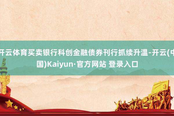 开云体育买卖银行科创金融债券刊行抓续升温-开云(中国)Kaiyun·官方网站 登录入口