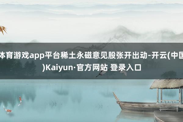 体育游戏app平台稀土永磁意见股张开出动-开云(中国)Kaiyun·官方网站 登录入口