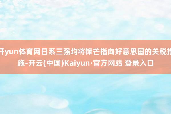 开yun体育网日系三强均将锋芒指向好意思国的关税措施-开云(中国)Kaiyun·官方网站 登录入口