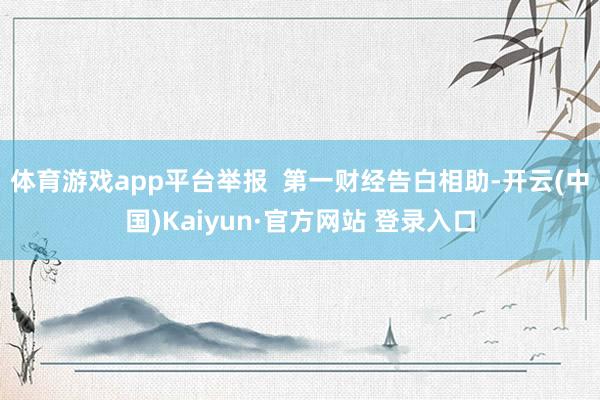 体育游戏app平台举报  第一财经告白相助-开云(中国)Kaiyun·官方网站 登录入口