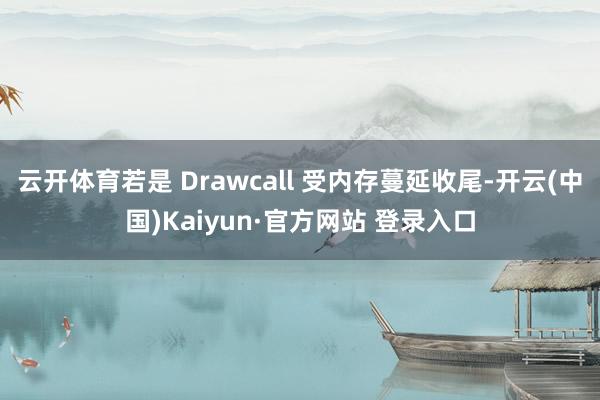 云开体育若是 Drawcall 受内存蔓延收尾-开云(中国)Kaiyun·官方网站 登录入口