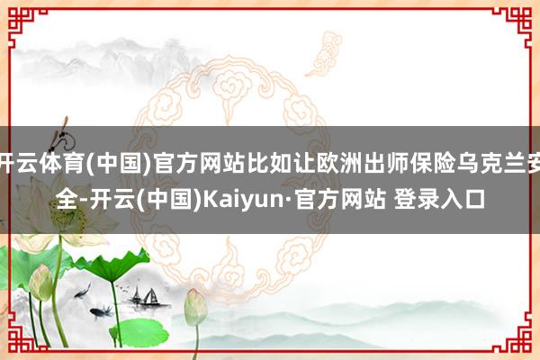 开云体育(中国)官方网站比如让欧洲出师保险乌克兰安全-开云(中国)Kaiyun·官方网站 登录入口