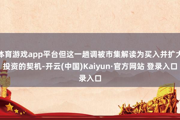 体育游戏app平台但这一趟调被市集解读为买入并扩大投资的契机-开云(中国)Kaiyun·官方网站 登录入口