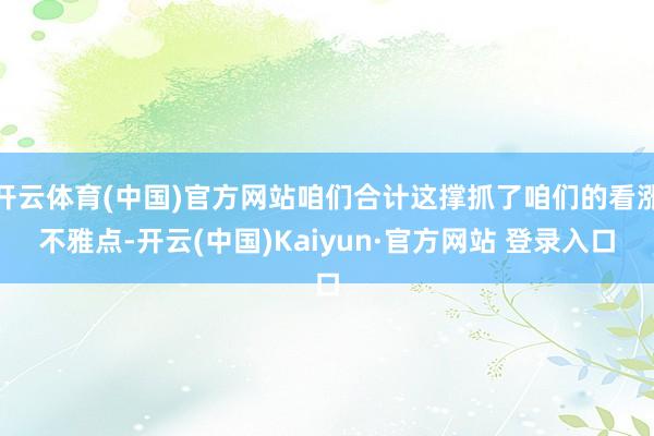 开云体育(中国)官方网站咱们合计这撑抓了咱们的看涨不雅点-开云(中国)Kaiyun·官方网站 登录入口