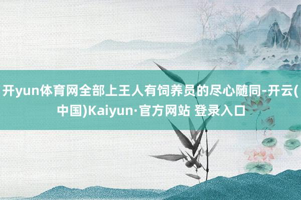 开yun体育网全部上王人有饲养员的尽心随同-开云(中国)Kaiyun·官方网站 登录入口