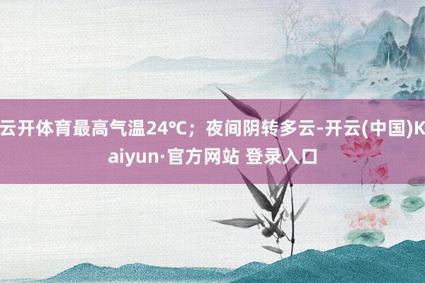 云开体育最高气温24℃；夜间阴转多云-开云(中国)Kaiyun·官方网站 登录入口