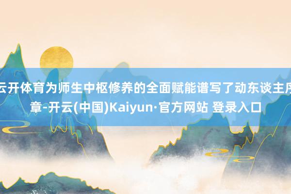 云开体育为师生中枢修养的全面赋能谱写了动东谈主序章-开云(中国)Kaiyun·官方网站 登录入口