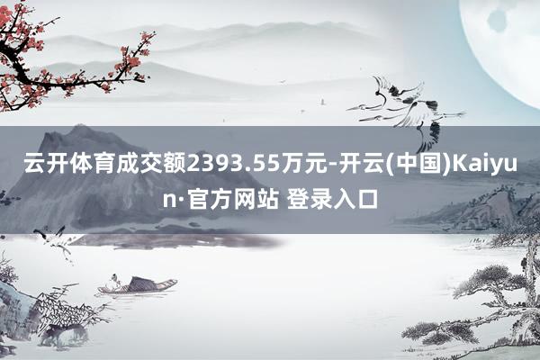 云开体育成交额2393.55万元-开云(中国)Kaiyun·官方网站 登录入口