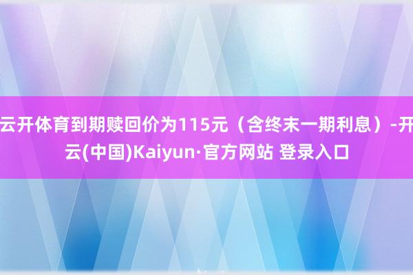 云开体育到期赎回价为115元(含终末一期利息)-开云(中国)Kaiyun·官方网站 登录入口