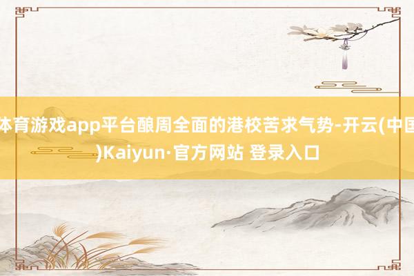 体育游戏app平台酿周全面的港校苦求气势-开云(中国)Kaiyun·官方网站 登录入口
