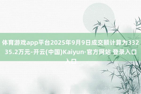 体育游戏app平台2025年9月9日成交额计算为33235.2万元-开云(中国)Kaiyun·官方网站 登录入口