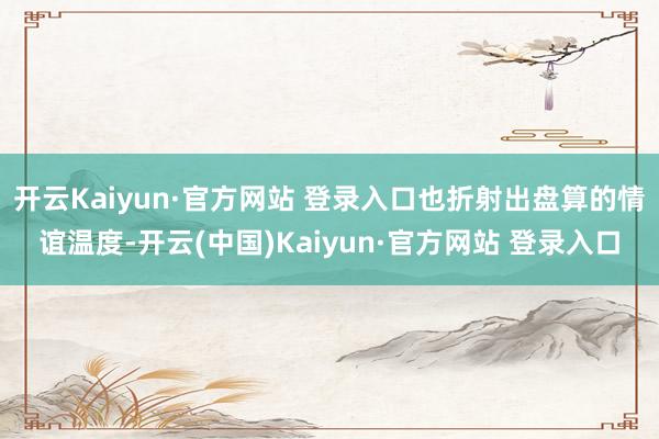 开云Kaiyun·官方网站 登录入口也折射出盘算的情谊温度-开云(中国)Kaiyun·官方网站 登录入口