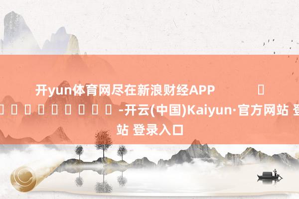 开yun体育网尽在新浪财经APP            													-开云(中国)Kaiyun·官方网站 登录入口