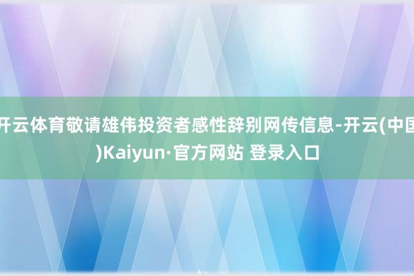 开云体育敬请雄伟投资者感性辞别网传信息-开云(中国)Kaiyun·官方网站 登录入口