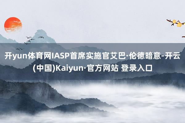 开yun体育网  IASP首席实施官艾巴·伦德暗意-开云(中国)Kaiyun·官方网站 登录入口