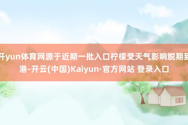 开yun体育网源于近期一批入口柠檬受天气影响脱期到港-开云(中国)Kaiyun·官方网站 登录入口
