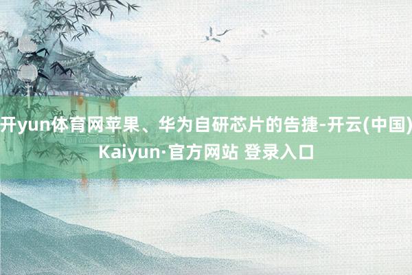 开yun体育网苹果、华为自研芯片的告捷-开云(中国)Kaiyun·官方网站 登录入口