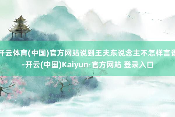 开云体育(中国)官方网站说到王夫东说念主不怎样言语-开云(中国)Kaiyun·官方网站 登录入口