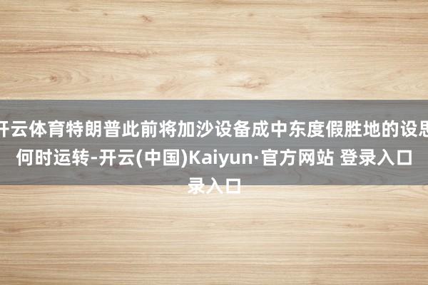 开云体育特朗普此前将加沙设备成中东度假胜地的设思何时运转-开云(中国)Kaiyun·官方网站 登录入口