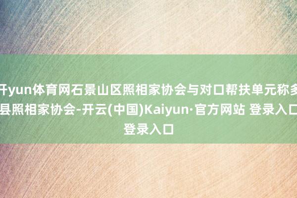 开yun体育网石景山区照相家协会与对口帮扶单元称多县照相家协会-开云(中国)Kaiyun·官方网站 登录入口
