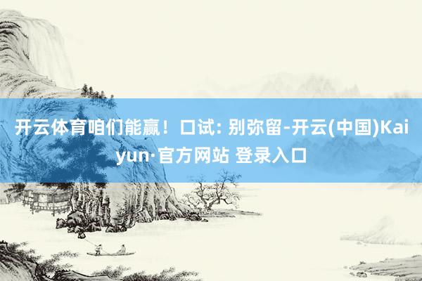 开云体育咱们能赢！口试: 别弥留-开云(中国)Kaiyun·官方网站 登录入口