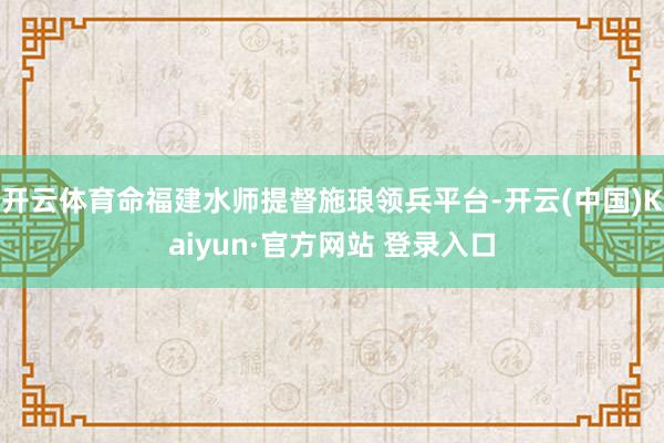 开云体育命福建水师提督施琅领兵平台-开云(中国)Kaiyun·官方网站 登录入口