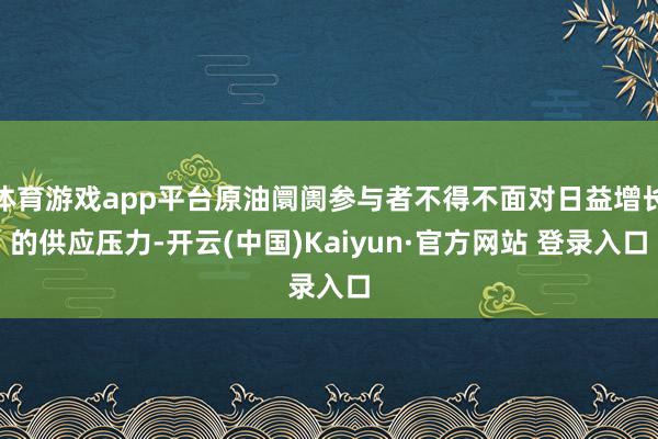 体育游戏app平台原油阛阓参与者不得不面对日益增长的供应压力-开云(中国)Kaiyun·官方网站 登录入口