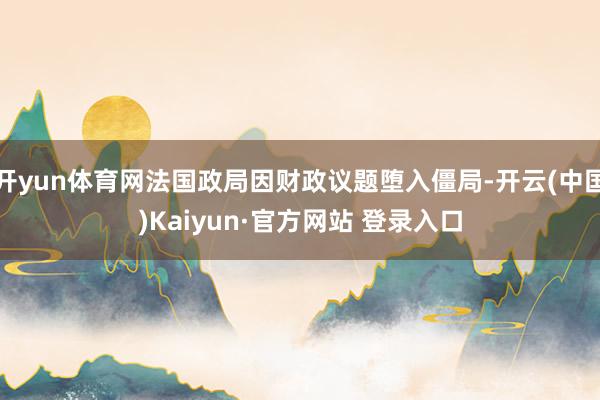 开yun体育网法国政局因财政议题堕入僵局-开云(中国)Kaiyun·官方网站 登录入口