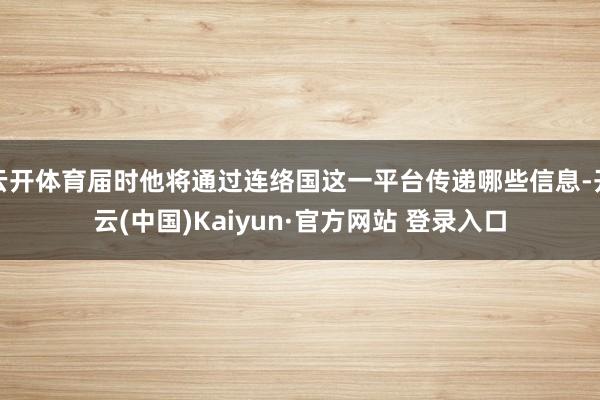 云开体育届时他将通过连络国这一平台传递哪些信息-开云(中国)Kaiyun·官方网站 登录入口