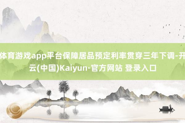 体育游戏app平台保障居品预定利率贯穿三年下调-开云(中国)Kaiyun·官方网站 登录入口