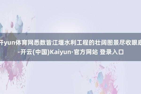 开yun体育网悉数皆江堰水利工程的壮阔图景尽收眼底-开云(中国)Kaiyun·官方网站 登录入口