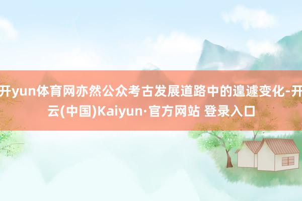 开yun体育网亦然公众考古发展道路中的遑遽变化-开云(中国)Kaiyun·官方网站 登录入口