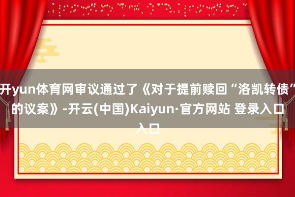 开yun体育网审议通过了《对于提前赎回“洛凯转债”的议案》-开云(中国)Kaiyun·官方网站 登录入口