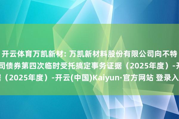 开云体育万凯新材: 万凯新材料股份有限公司向不特定对象刊行可调整公司债券第四次临时受托搞定事务证据（2025年度）-开云(中国)Kaiyun·官方网站 登录入口