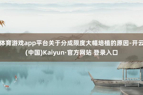 体育游戏app平台关于分成限度大幅培植的原因-开云(中国)Kaiyun·官方网站 登录入口