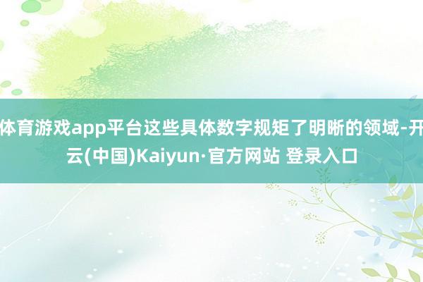 体育游戏app平台这些具体数字规矩了明晰的领域-开云(中国)Kaiyun·官方网站 登录入口