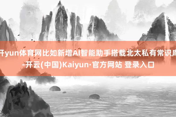 开yun体育网比如新增AI智能助手搭载北太私有常识库-开云(中国)Kaiyun·官方网站 登录入口