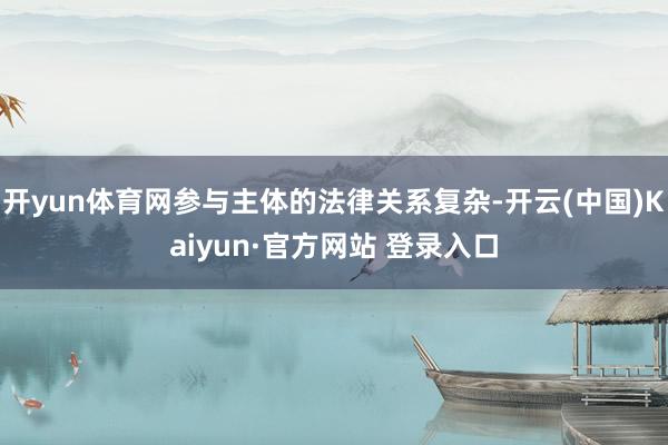 开yun体育网参与主体的法律关系复杂-开云(中国)Kaiyun·官方网站 登录入口