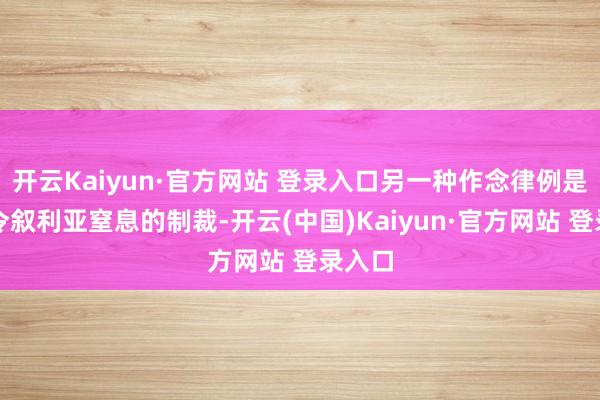 开云Kaiyun·官方网站 登录入口另一种作念律例是灭亡令叙利亚窒息的制裁-开云(中国)Kaiyun·官方网站 登录入口