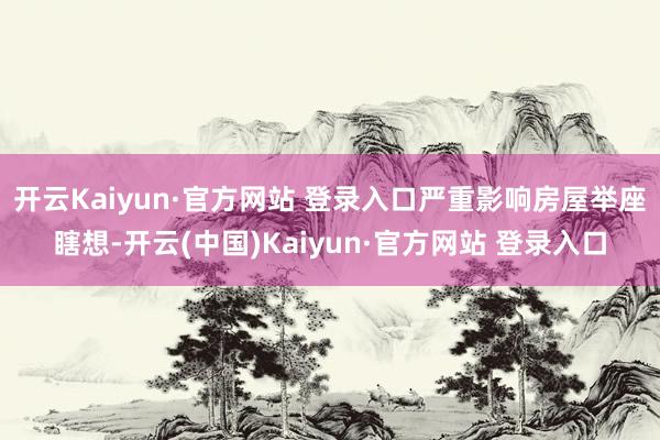 开云Kaiyun·官方网站 登录入口严重影响房屋举座瞎想-开云(中国)Kaiyun·官方网站 登录入口