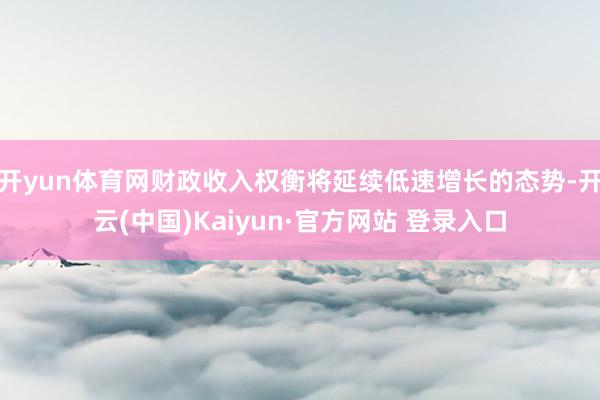 开yun体育网财政收入权衡将延续低速增长的态势-开云(中国)Kaiyun·官方网站 登录入口