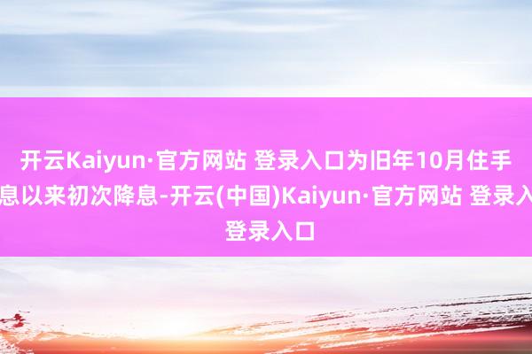 开云Kaiyun·官方网站 登录入口为旧年10月住手加息以来初次降息-开云(中国)Kaiyun·官方网站 登录入口