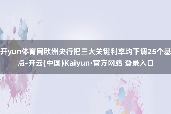开yun体育网欧洲央行把三大关键利率均下调25个基点-开云(中国)Kaiyun·官方网站 登录入口